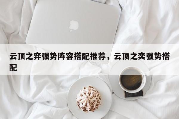 云顶之弈强势阵容搭配推荐，云顶之奕强势搭配-第1张图片