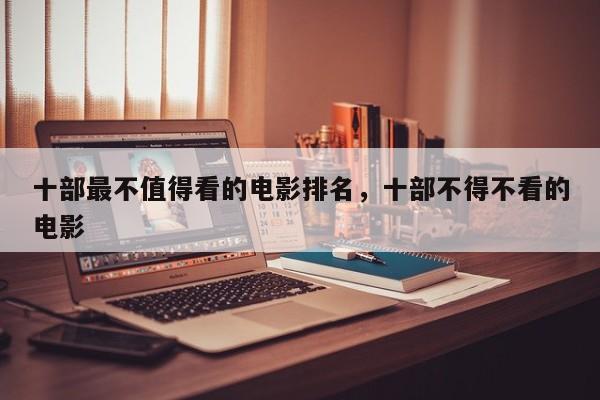 十部最不值得看的电影排名，十部不得不看的电影-第1张图片