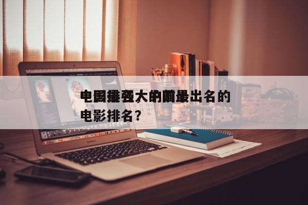 中国最强大的前十
电影排名，中国最出名的电影排名？-第1张图片
