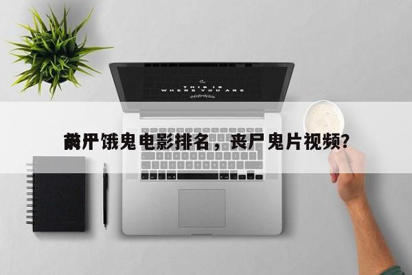 前十
丧尸饿鬼电影排名，丧尸鬼片视频？-第1张图片
