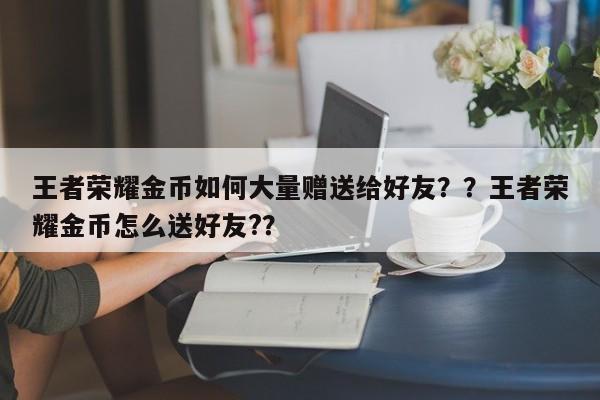 王者荣耀金币如何大量赠送给好友？？王者荣耀金币怎么送好友?？-第1张图片