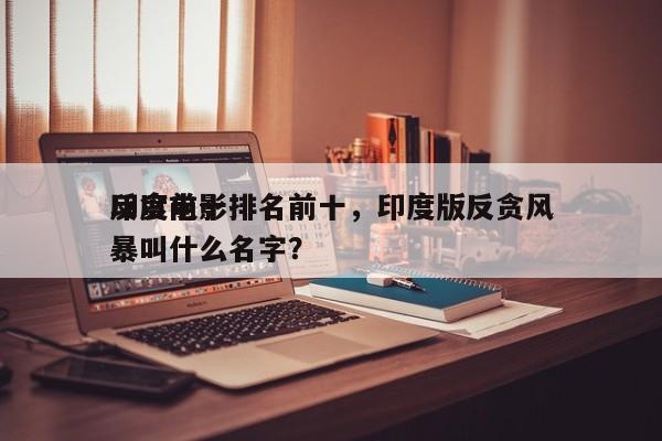 印度前十
反贪电影排名前十，印度版反贪风暴叫什么名字？-第1张图片