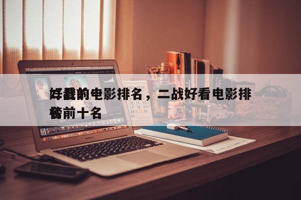 二战前十
好看的电影排名，二战好看电影排名
榜前十名-第1张图片
