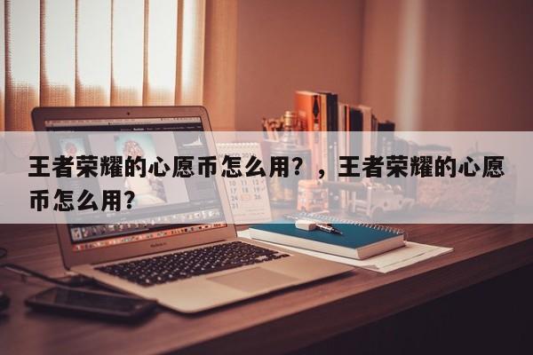 王者荣耀的心愿币怎么用？，王者荣耀的心愿币怎么用？-第1张图片