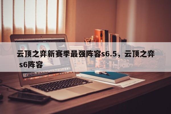 云顶之弈新赛季最强阵容s6.5，云顶之弈 s6阵容-第1张图片