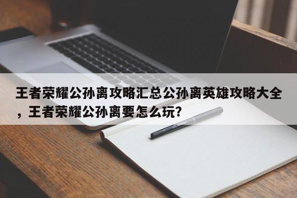 王者荣耀公孙离攻略汇总公孙离英雄攻略大全，王者荣耀公孙离要怎么玩？-第1张图片
