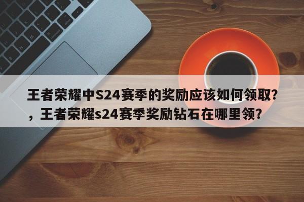 王者荣耀中S24赛季的奖励应该如何领取？，王者荣耀s24赛季奖励钻石在哪里领？-第1张图片