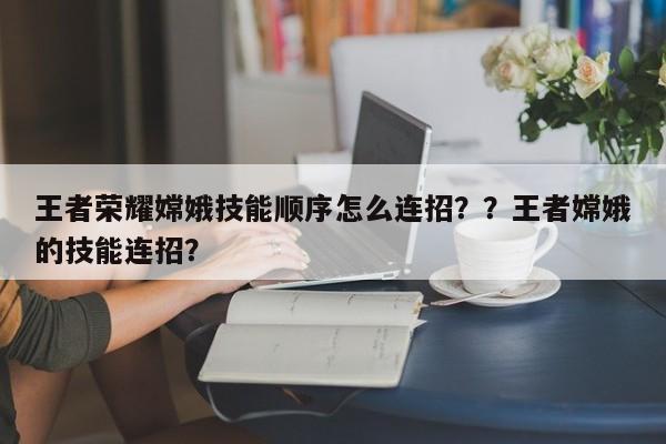 王者荣耀嫦娥技能顺序怎么连招？？王者嫦娥的技能连招？-第1张图片