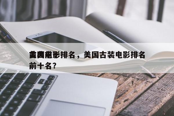 美国前十
古典电影排名，美国古装电影排名
前十名？-第1张图片