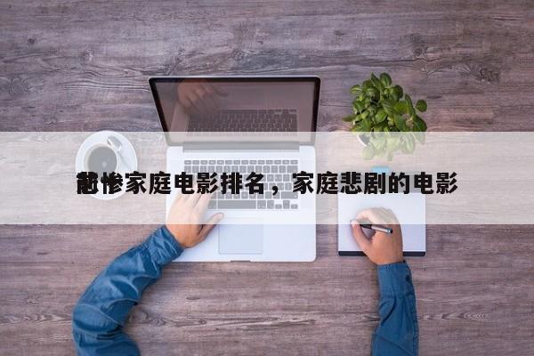 前十
悲惨家庭电影排名，家庭悲剧的电影-第1张图片