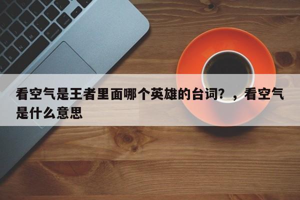 看空气是王者里面哪个英雄的台词？，看空气是什么意思-第1张图片