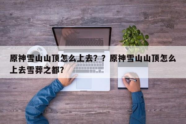原神雪山山顶怎么上去？？原神雪山山顶怎么上去雪葬之都？-第1张图片