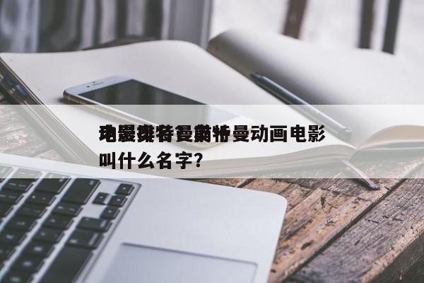 动漫奥特曼前十
电影排名？奥特曼动画电影叫什么名字？-第1张图片