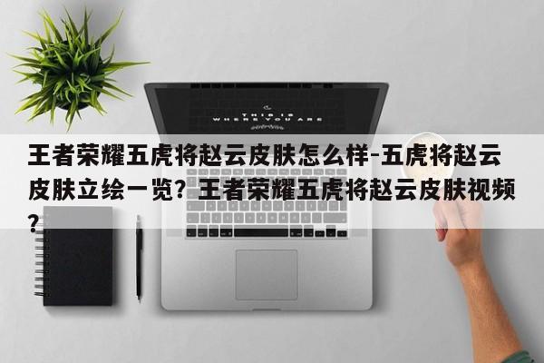 王者荣耀五虎将赵云皮肤怎么样-五虎将赵云皮肤立绘一览？王者荣耀五虎将赵云皮肤视频？-第1张图片