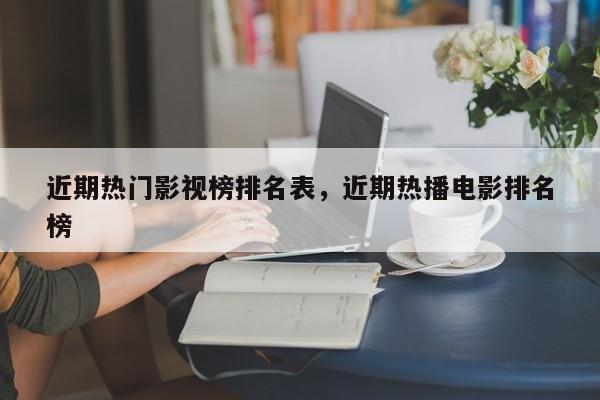 近期热门影视榜排名表，近期热播电影排名
榜-第1张图片