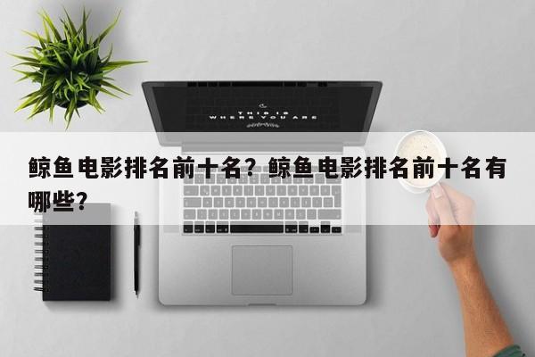 鲸鱼电影排名前十名？鲸鱼电影排名前十名有哪些？-第1张图片