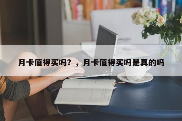 月卡值得买吗？，月卡值得买吗是真的吗-第1张图片