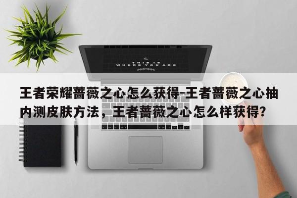 王者荣耀蔷薇之心怎么获得-王者蔷薇之心抽内测皮肤方法，王者蔷薇之心怎么样获得？-第1张图片