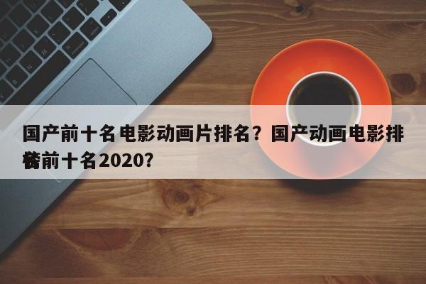 国产前十名电影动画片排名？国产动画电影排名
榜前十名2020？-第1张图片