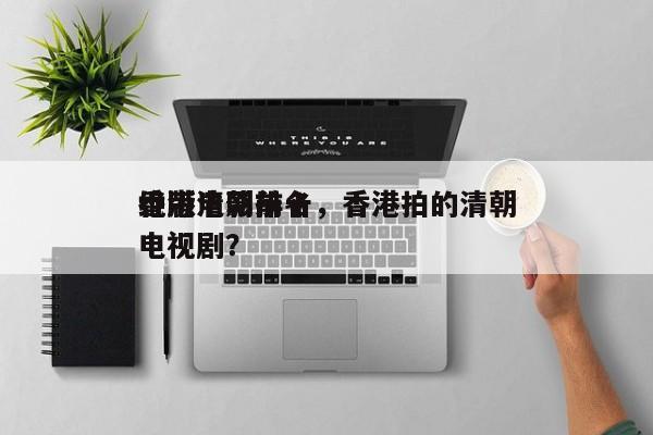 香港清朝前十
绝版电影排名，香港拍的清朝电视剧？-第1张图片