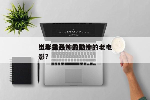 当年最恐怖的前十
电影排名？最恐怖的老电影？-第1张图片