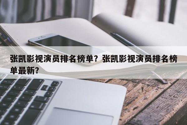 张凯影视演员排名榜单？张凯影视演员排名榜单最新？-第1张图片