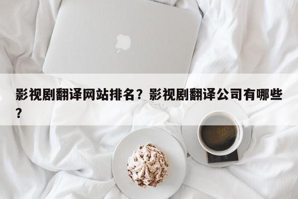 影视剧翻译网站排名？影视剧翻译公司有哪些？-第1张图片