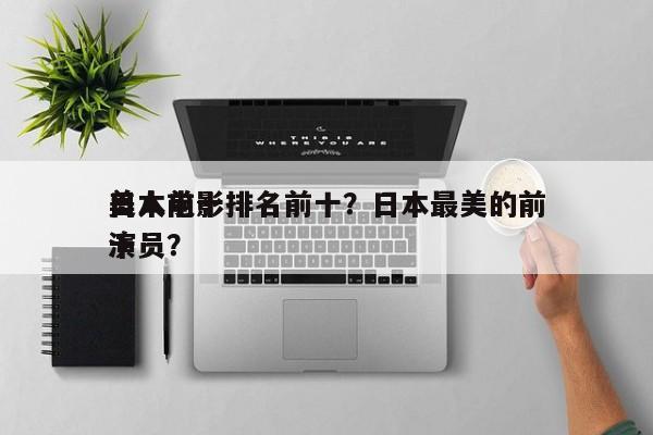 日本前十
美人电影排名前十？日本最美的前十
演员？-第1张图片