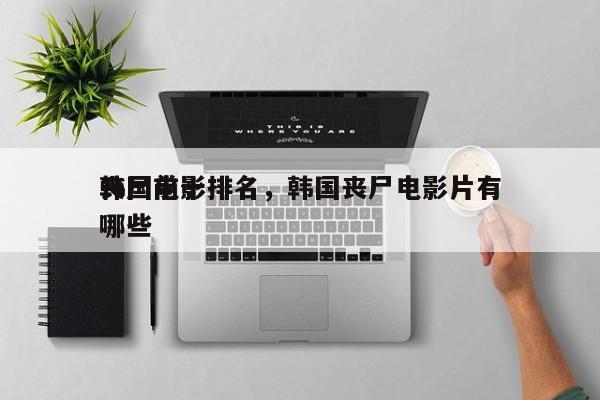 韩国前十
丧尸电影排名，韩国丧尸电影片有哪些-第1张图片