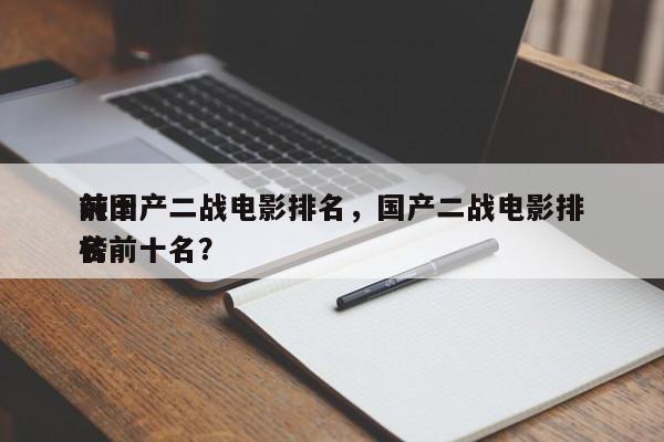 前十
纯国产二战电影排名，国产二战电影排名
榜前十名？-第1张图片