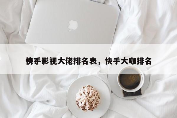 快手影视大佬排名表，快手大咖排名
榜？-第1张图片