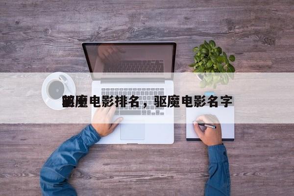 前十
驱魔电影排名，驱魔电影名字-第1张图片