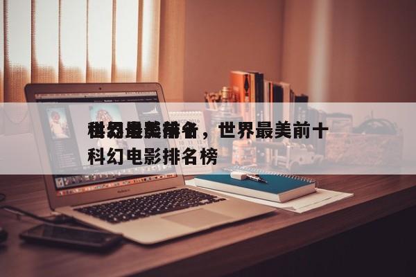 世界最美前十
科幻电影排名，世界最美前十
科幻电影排名榜-第1张图片
