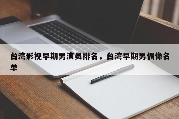 台湾影视早期男演员排名，台湾早期男偶像名单-第1张图片