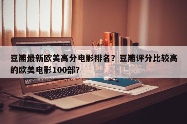 豆瓣最新欧美高分电影排名？豆瓣评分比较高
的欧美电影100部？-第1张图片