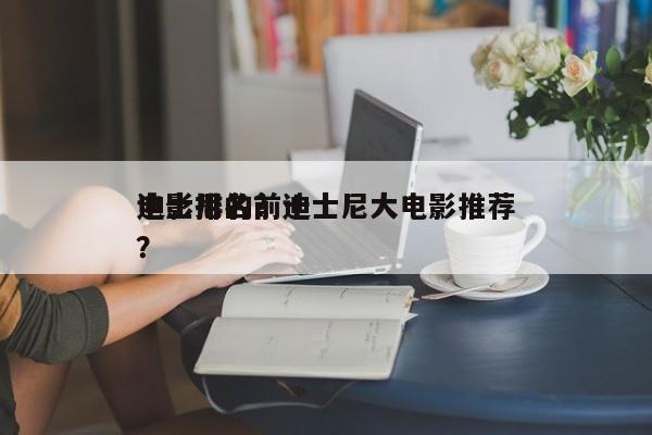 迪士尼的前十
电影排名？迪士尼大电影推荐？-第1张图片