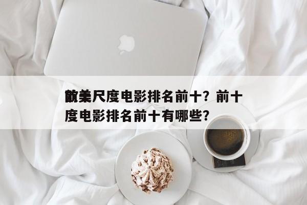 前十
欧美尺度电影排名前十？前十
欧美尺度电影排名前十有哪些？-第1张图片