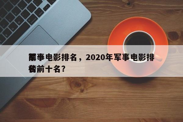 前十
军事电影排名，2020年军事电影排名
榜前十名？-第1张图片