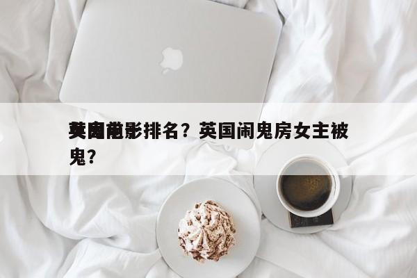 英国前十
女鬼电影排名？英国闹鬼房女主被鬼？-第1张图片