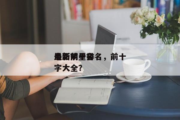最新前十
电影明星排名，前十
电影明星名字大全？-第1张图片