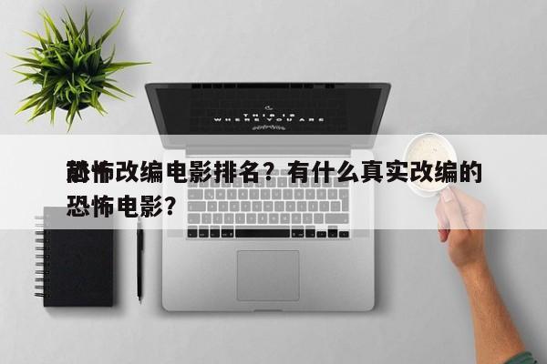 前十
恐怖改编电影排名？有什么真实改编的恐怖电影？-第1张图片