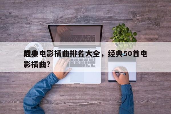 前十
经典电影插曲排名大全，经典50首电影插曲？-第1张图片