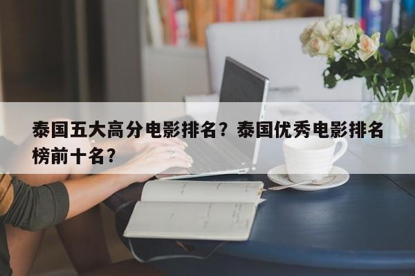 泰国五大高分电影排名？泰国优秀电影排名
榜前十名？-第1张图片