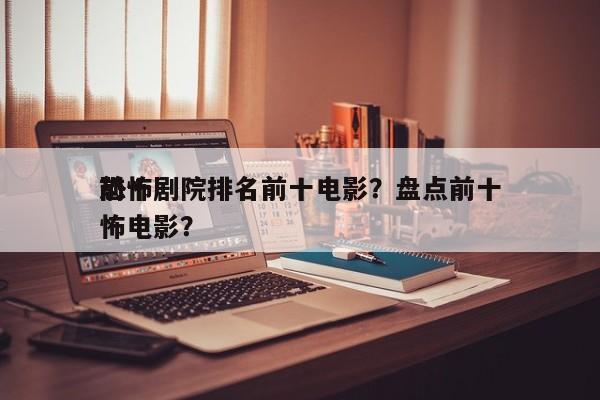 前十
恐怖剧院排名前十电影？盘点前十
恐怖电影？-第1张图片