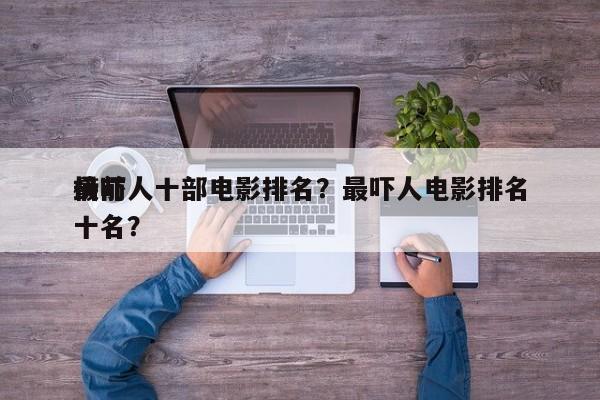 最吓人十部电影排名？最吓人电影排名
榜前十名？-第1张图片