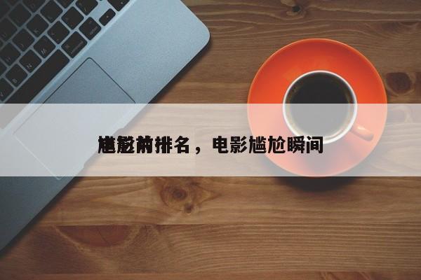 电影前十
尴尬片排名，电影尴尬瞬间-第1张图片
