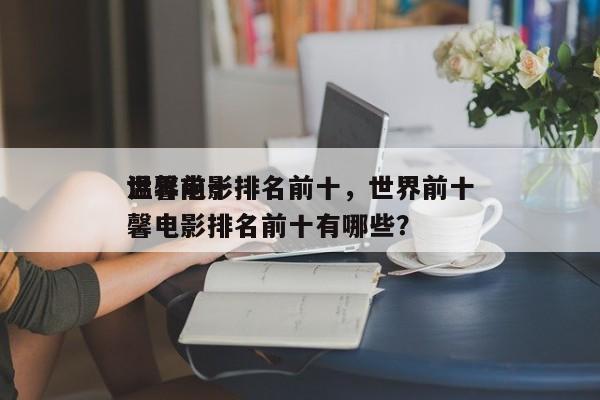 世界前十
温馨电影排名前十，世界前十
温馨电影排名前十有哪些？-第1张图片