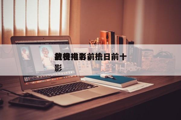抗日电影前十
名将排名，抗日前十
战役电影-第1张图片