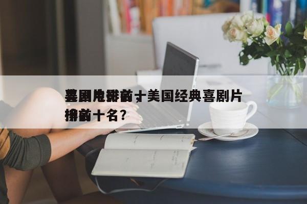 美国电影前十
喜剧片排名，美国经典喜剧片排名
榜前十名？-第1张图片