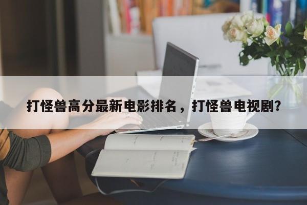 打怪兽高分最新电影排名，打怪兽电视剧？-第1张图片